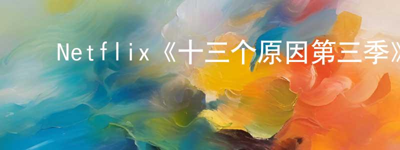 崔守军发布Netflix《十三个原因第三季》迅雷下载/在线观看/百度云-都市/情感-美剧天堂